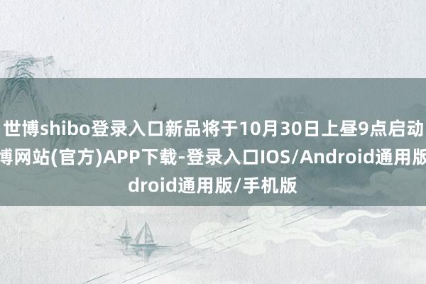 世博shibo登录入口新品将于10月30日上昼9点启动预购-世博网站(官方)APP下载-登录入口IOS/Android通用版/手机版