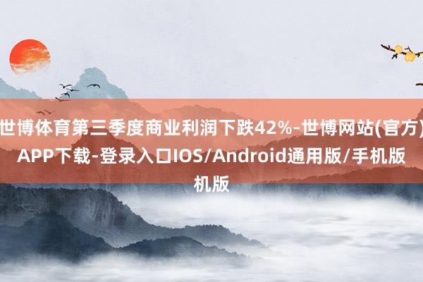 世博体育第三季度商业利润下跌42%-世博网站(官方)APP下载-登录入口IOS/Android通用版/手机版