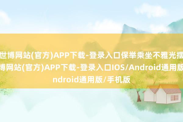 世博网站(官方)APP下载-登录入口保举乘坐不雅光摆渡车-世博网站(官方)APP下载-登录入口IOS/Android通用版/手机版