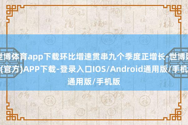 世博体育app下载环比增速贯串九个季度正增长-世博网站(官方)APP下载-登录入口IOS/Android通用版/手机版