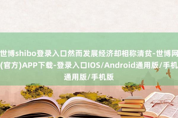 世博shibo登录入口然而发展经济却相称清贫-世博网站(官方)APP下载-登录入口IOS/Android通用版/手机版