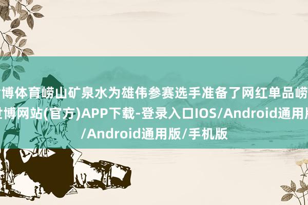 世博体育崂山矿泉水为雄伟参赛选手准备了网红单品崂山热可乐-世博网站(官方)APP下载-登录入口IOS/Android通用版/手机版