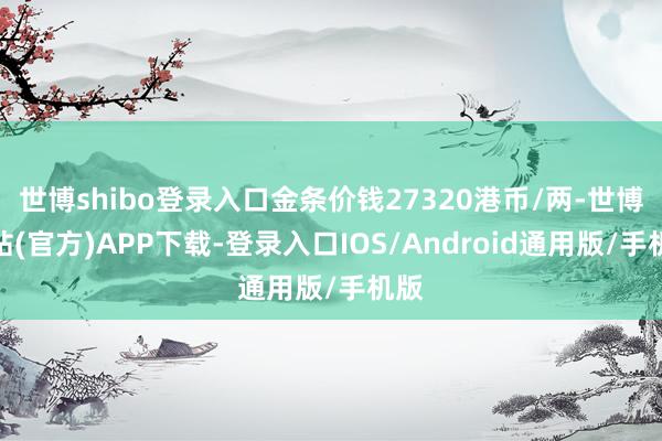 世博shibo登录入口金条价钱27320港币/两-世博网站(官方)APP下载-登录入口IOS/Android通用版/手机版