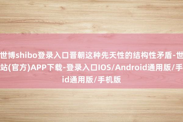 世博shibo登录入口晋朝这种先天性的结构性矛盾-世博网站(官方)APP下载-登录入口IOS/Android通用版/手机版