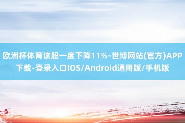 欧洲杯体育该股一度下降11%-世博网站(官方)APP下载-登录入口IOS/Android通用版/手机版