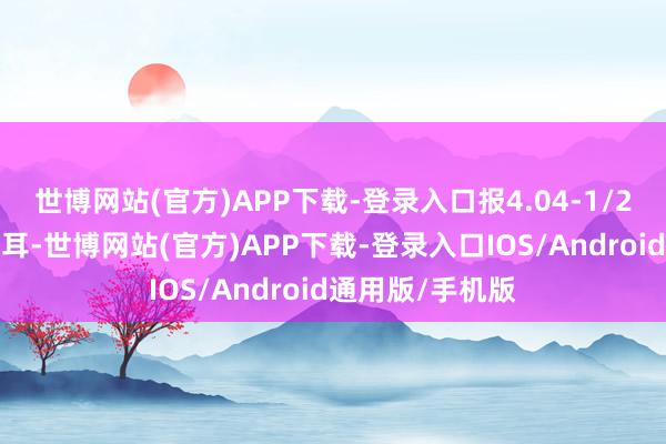 世博网站(官方)APP下载-登录入口报4.04-1/2好意思元/蒲式耳-世博网站(官方)APP下载-登录入口IOS/Android通用版/手机版