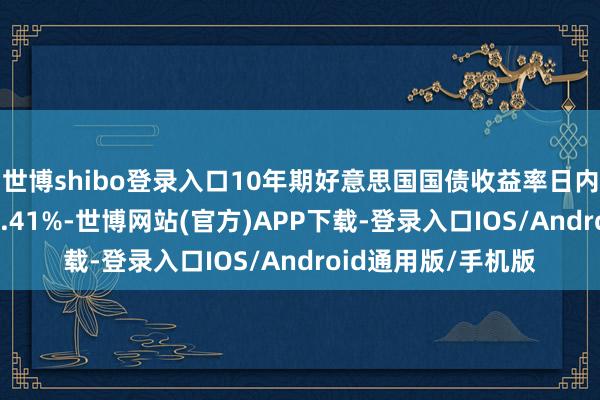 世博shibo登录入口10年期好意思国国债收益率日内高涨10个基点至4.41%-世博网站(官方)APP下载-登录入口IOS/Android通用版/手机版