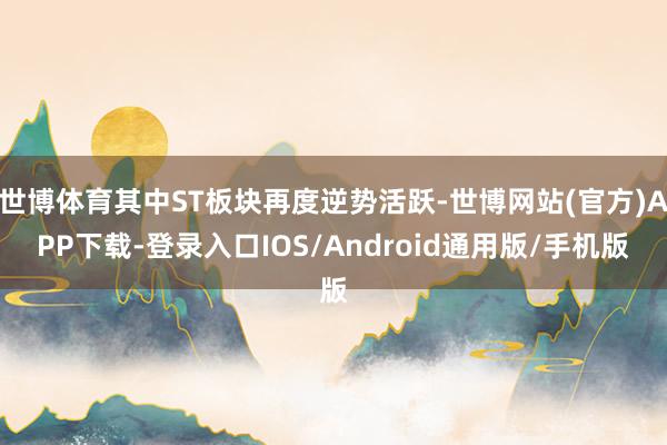 世博体育其中ST板块再度逆势活跃-世博网站(官方)APP下载-登录入口IOS/Android通用版/手机版