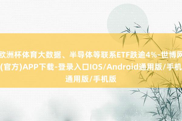 欧洲杯体育大数据、半导体等联系ETF跌逾4%-世博网站(官方)APP下载-登录入口IOS/Android通用版/手机版