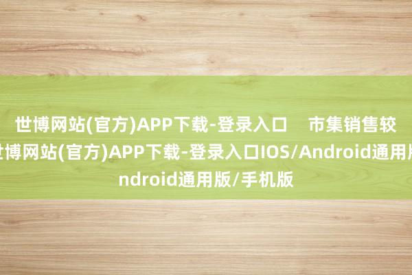 世博网站(官方)APP下载-登录入口 市集销售较快回升-世博网站(官方)APP下载-登录入口IOS/Android通用版/手机版