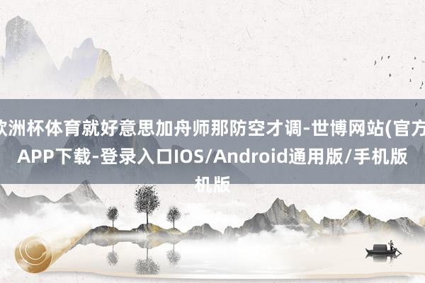 欧洲杯体育就好意思加舟师那防空才调-世博网站(官方)APP下载-登录入口IOS/Android通用版/手机版