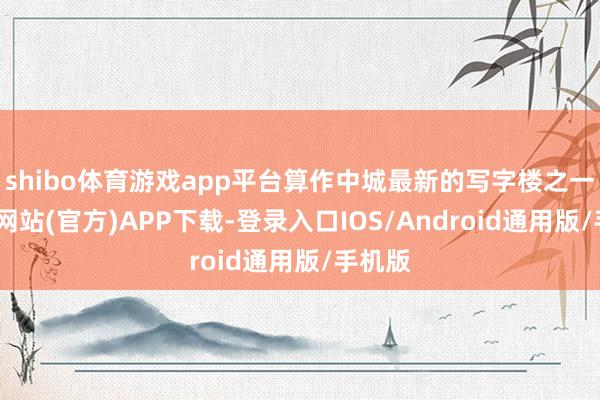 shibo体育游戏app平台算作中城最新的写字楼之一-世博网站(官方)APP下载-登录入口IOS/Android通用版/手机版