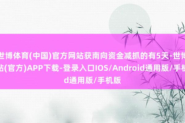 世博体育(中国)官方网站获南向资金减抓的有5天-世博网站(官方)APP下载-登录入口IOS/Android通用版/手机版