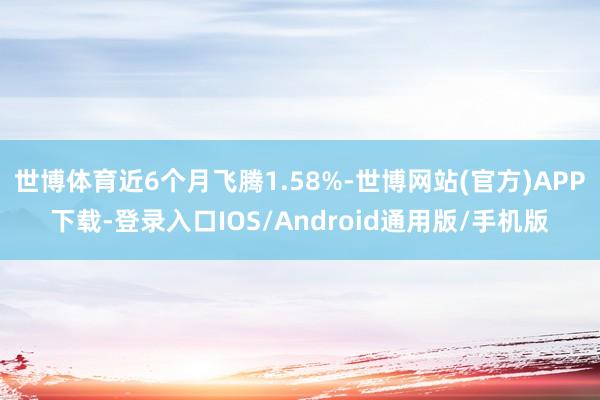 世博体育近6个月飞腾1.58%-世博网站(官方)APP下载-登录入口IOS/Android通用版/手机版