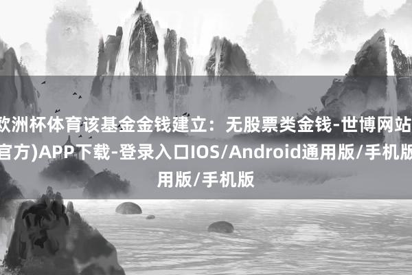 欧洲杯体育该基金金钱建立：无股票类金钱-世博网站(官方)APP下载-登录入口IOS/Android通用版/手机版