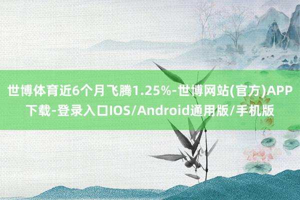 世博体育近6个月飞腾1.25%-世博网站(官方)APP下载-登录入口IOS/Android通用版/手机版
