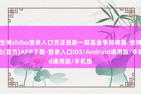 世博shibo登录入口凭证最新一期基金季报裸露-世博网站(官方)APP下载-登录入口IOS/Android通用版/手机版