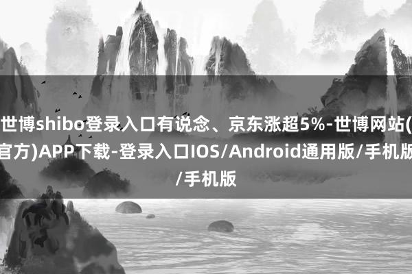 世博shibo登录入口有说念、京东涨超5%-世博网站(官方)APP下载-登录入口IOS/Android通用版/手机版