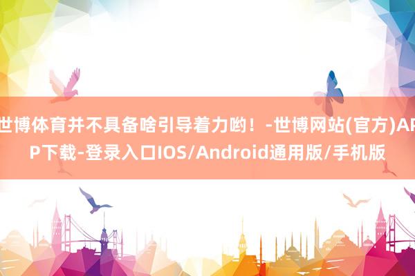 世博体育并不具备啥引导着力哟！-世博网站(官方)APP下载-登录入口IOS/Android通用版/手机版