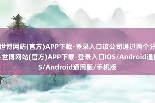 世博网站(官方)APP下载-登录入口该公司通过两个分部运买卖务-世博网站(官方)APP下载-登录入口IOS/Android通用版/手机版