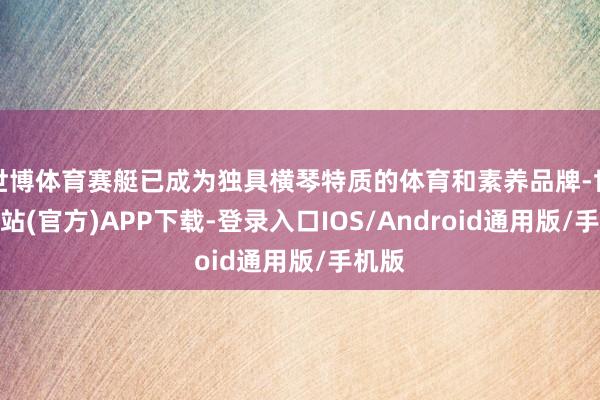 世博体育赛艇已成为独具横琴特质的体育和素养品牌-世博网站(官方)APP下载-登录入口IOS/Android通用版/手机版