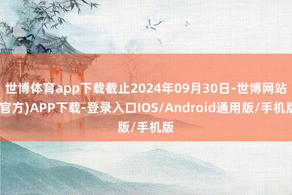 世博体育app下载截止2024年09月30日-世博网站(官方)APP下载-登录入口IOS/Android通用版/手机版