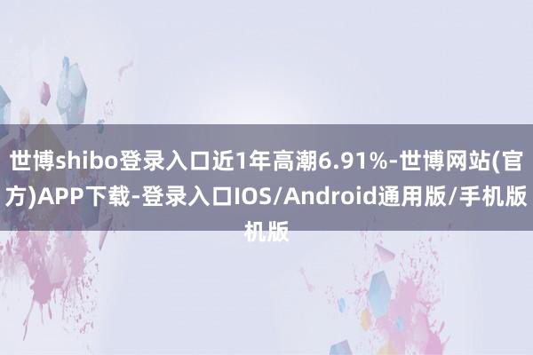 世博shibo登录入口近1年高潮6.91%-世博网站(官方)APP下载-登录入口IOS/Android通用版/手机版