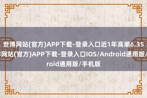 世博网站(官方)APP下载-登录入口近1年高潮6.35%-世博网站(官方)APP下载-登录入口IOS/Android通用版/手机版