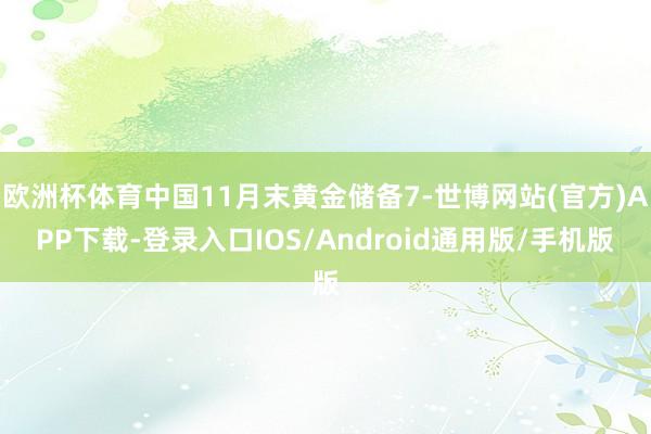 欧洲杯体育中国11月末黄金储备7-世博网站(官方)APP下载-登录入口IOS/Android通用版/手机版