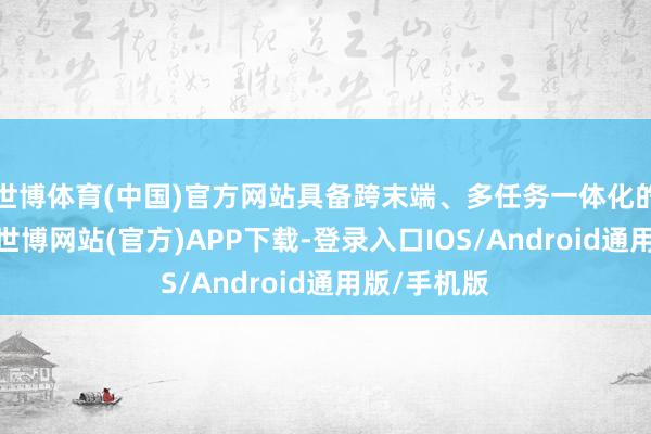 世博体育(中国)官方网站具备跨末端、多任务一体化的初始才智-世博网站(官方)APP下载-登录入口IOS/Android通用版/手机版