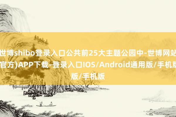 世博shibo登录入口公共前25大主题公园中-世博网站(官方)APP下载-登录入口IOS/Android通用版/手机版