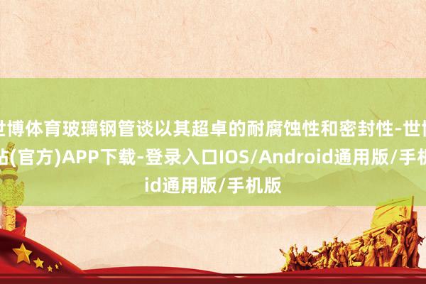 世博体育玻璃钢管谈以其超卓的耐腐蚀性和密封性-世博网站(官方)APP下载-登录入口IOS/Android通用版/手机版