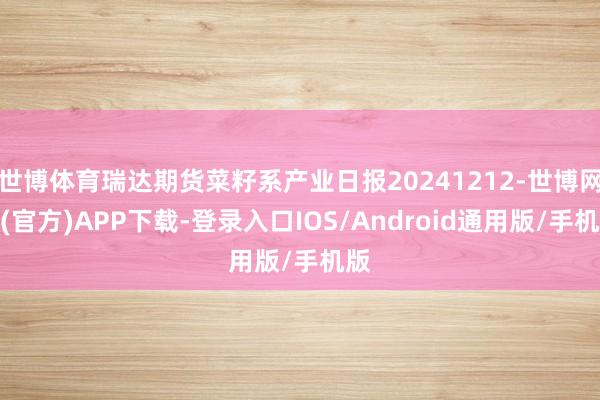 世博体育瑞达期货菜籽系产业日报20241212-世博网站(官方)APP下载-登录入口IOS/Android通用版/手机版