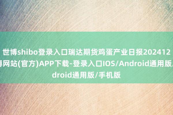 世博shibo登录入口瑞达期货鸡蛋产业日报20241212-世博网站(官方)APP下载-登录入口IOS/Android通用版/手机版