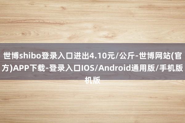 世博shibo登录入口进出4.10元/公斤-世博网站(官方)APP下载-登录入口IOS/Android通用版/手机版