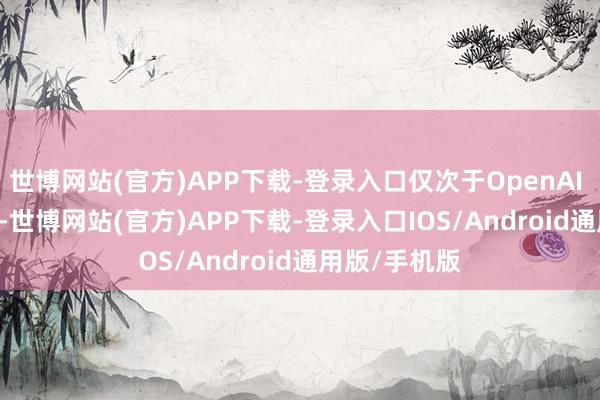 世博网站(官方)APP下载-登录入口仅次于OpenAI 的ChatGPT-世博网站(官方)APP下载-登录入口IOS/Android通用版/手机版