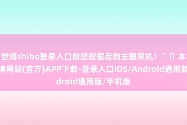 世博shibo登录入口助您挖掘后劲主题契机! 本周五-世博网站(官方)APP下载-登录入口IOS/Android通用版/手机版