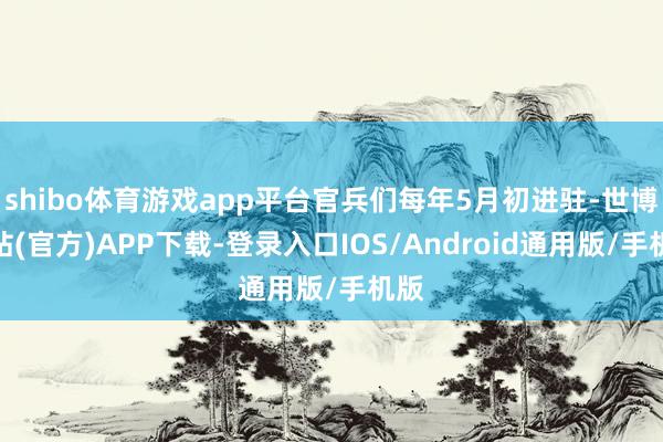 shibo体育游戏app平台官兵们每年5月初进驻-世博网站(官方)APP下载-登录入口IOS/Android通用版/手机版