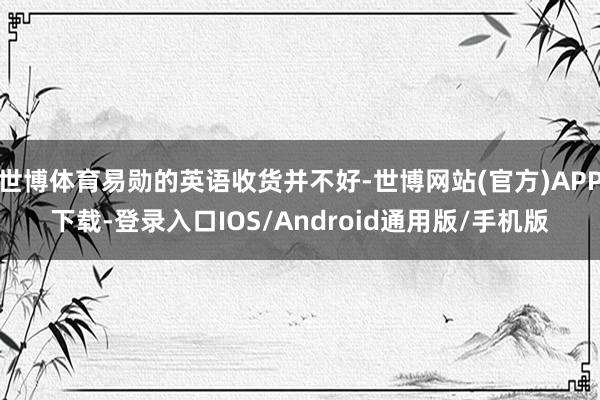 世博体育易勋的英语收货并不好-世博网站(官方)APP下载-登录入口IOS/Android通用版/手机版