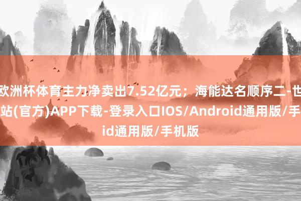 欧洲杯体育主力净卖出7.52亿元；海能达名顺序二-世博网站(官方)APP下载-登录入口IOS/Android通用版/手机版