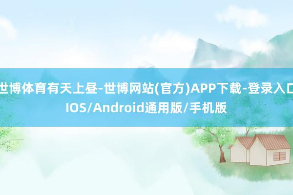 世博体育有天上昼-世博网站(官方)APP下载-登录入口IOS/Android通用版/手机版