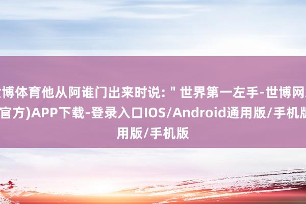 世博体育他从阿谁门出来时说:＂世界第一左手-世博网站(官方)APP下载-登录入口IOS/Android通用版/手机版