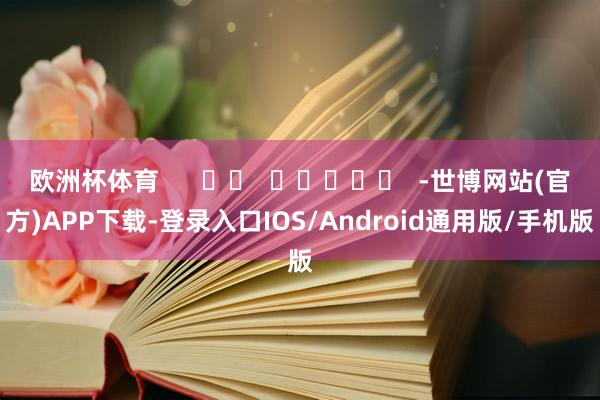 欧洲杯体育      		  					  -世博网站(官方)APP下载-登录入口IOS/Android通用版/手机版