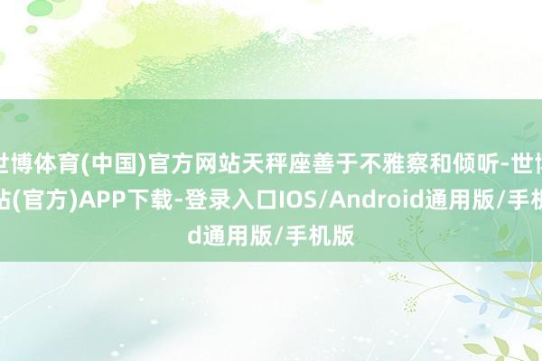 世博体育(中国)官方网站天秤座善于不雅察和倾听-世博网站(官方)APP下载-登录入口IOS/Android通用版/手机版