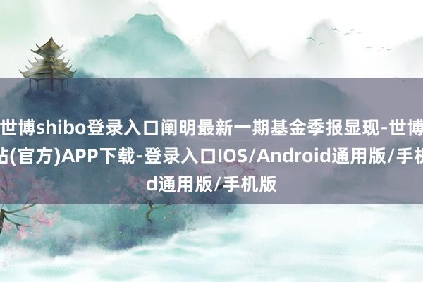 世博shibo登录入口阐明最新一期基金季报显现-世博网站(官方)APP下载-登录入口IOS/Android通用版/手机版