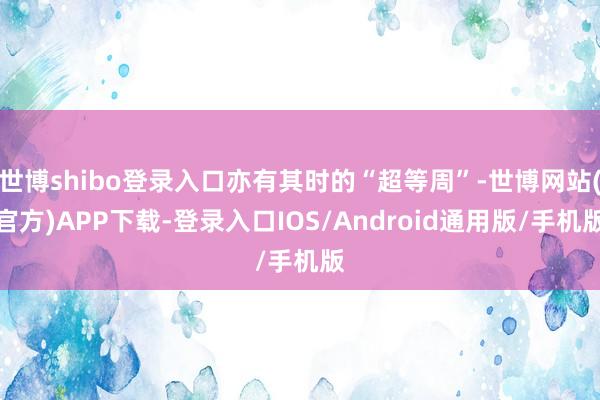 世博shibo登录入口亦有其时的“超等周”-世博网站(官方)APP下载-登录入口IOS/Android通用版/手机版