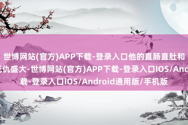 世博网站(官方)APP下载-登录入口他的直肠直肚和对显耀的月旦让他成仇盛大-世博网站(官方)APP下载-登录入口IOS/Android通用版/手机版