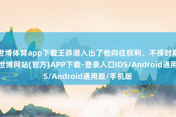 世博体育app下载王莽潜入出了他向往权利、不择时期的真面容-世博网站(官方)APP下载-登录入口IOS/Android通用版/手机版