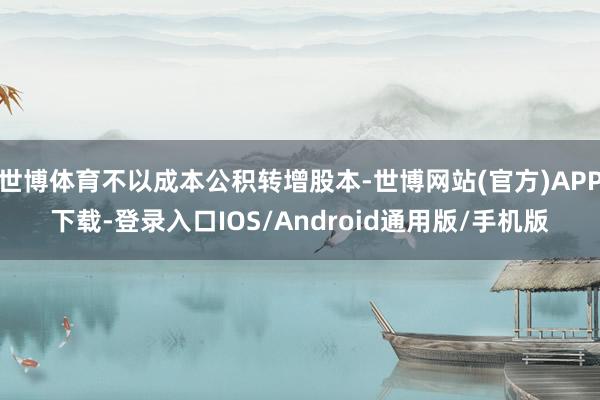 世博体育不以成本公积转增股本-世博网站(官方)APP下载-登录入口IOS/Android通用版/手机版