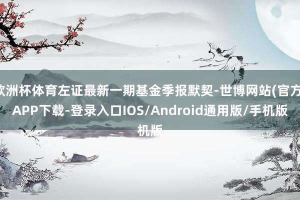 欧洲杯体育左证最新一期基金季报默契-世博网站(官方)APP下载-登录入口IOS/Android通用版/手机版